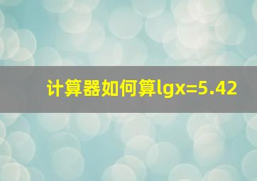 计算器如何算lgx=5.42