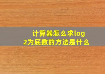 计算器怎么求log2为底数的方法是什么