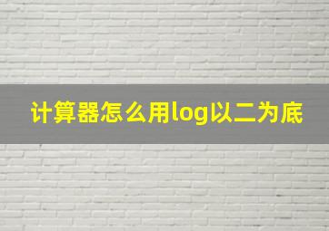 计算器怎么用log以二为底