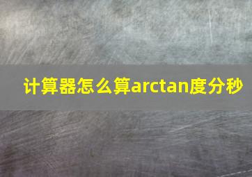 计算器怎么算arctan度分秒