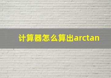 计算器怎么算出arctan