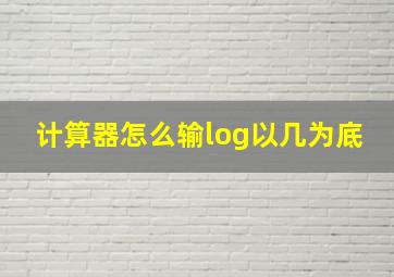 计算器怎么输log以几为底