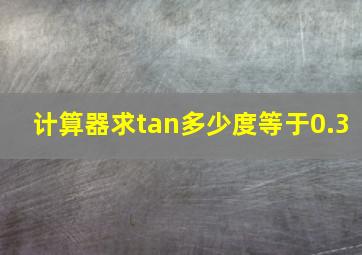 计算器求tan多少度等于0.3