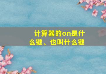 计算器的on是什么键、也叫什么键