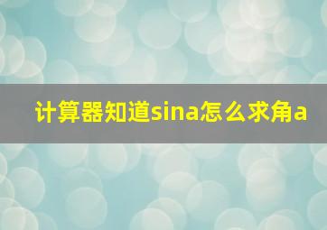 计算器知道sina怎么求角a