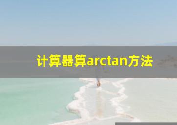 计算器算arctan方法