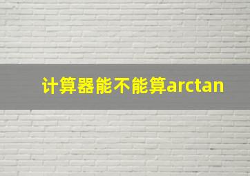 计算器能不能算arctan