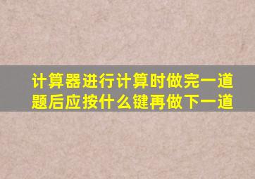 计算器进行计算时做完一道题后应按什么键再做下一道