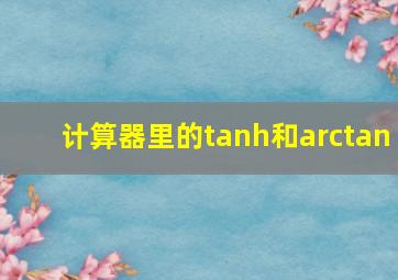 计算器里的tanh和arctan