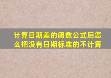 计算日期差的函数公式后怎么把没有日期标准的不计算