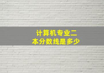 计算机专业二本分数线是多少