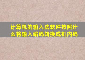 计算机的输入法软件按照什么将输入编码转换成机内码