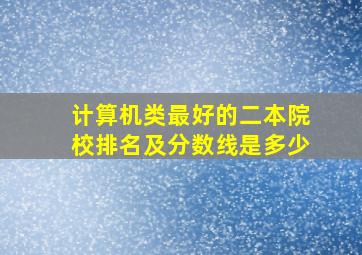 计算机类最好的二本院校排名及分数线是多少