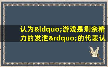 认为“游戏是剩余精力的发泄”的代表认为是