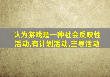 认为游戏是一种社会反映性活动,有计划活动,主导活动