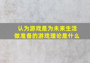 认为游戏是为未来生活做准备的游戏理论是什么