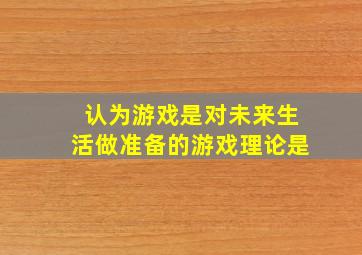 认为游戏是对未来生活做准备的游戏理论是