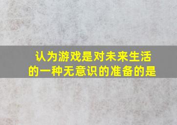 认为游戏是对未来生活的一种无意识的准备的是