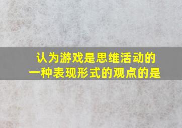 认为游戏是思维活动的一种表现形式的观点的是