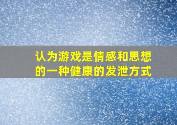 认为游戏是情感和思想的一种健康的发泄方式