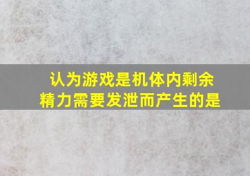 认为游戏是机体内剩余精力需要发泄而产生的是