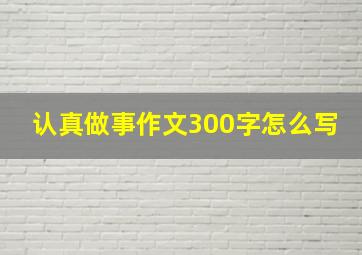 认真做事作文300字怎么写