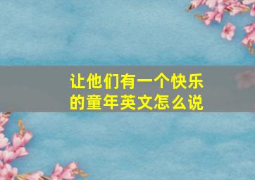 让他们有一个快乐的童年英文怎么说