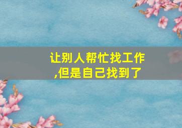 让别人帮忙找工作,但是自己找到了