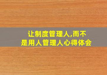 让制度管理人,而不是用人管理人心得体会