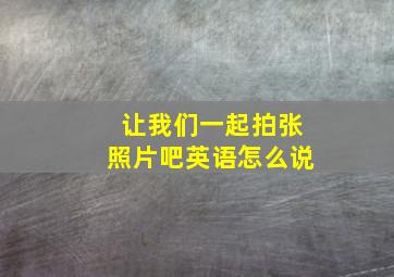 让我们一起拍张照片吧英语怎么说