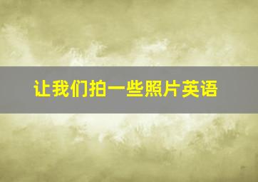 让我们拍一些照片英语