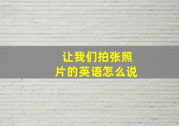 让我们拍张照片的英语怎么说