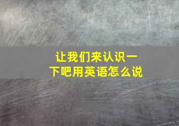 让我们来认识一下吧用英语怎么说