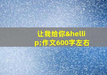 让我给你…作文600字左右