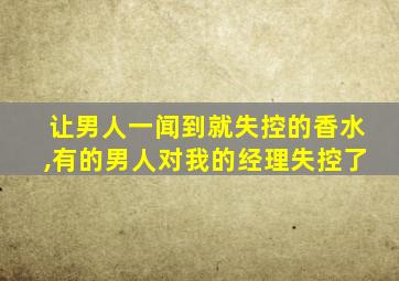 让男人一闻到就失控的香水,有的男人对我的经理失控了