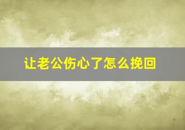 让老公伤心了怎么挽回