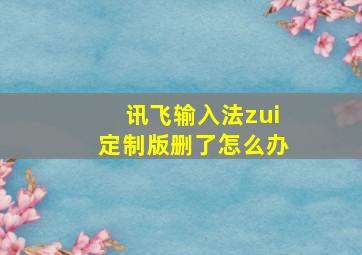 讯飞输入法zui定制版删了怎么办