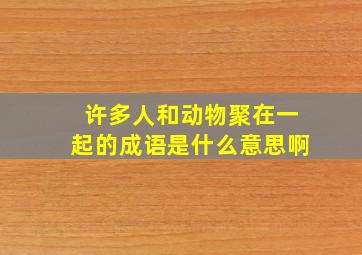 许多人和动物聚在一起的成语是什么意思啊