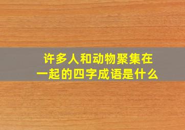 许多人和动物聚集在一起的四字成语是什么