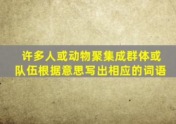 许多人或动物聚集成群体或队伍根据意思写出相应的词语