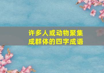 许多人或动物聚集成群体的四字成语