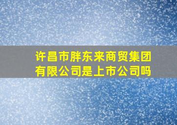 许昌市胖东来商贸集团有限公司是上市公司吗