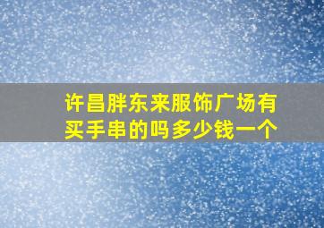 许昌胖东来服饰广场有买手串的吗多少钱一个