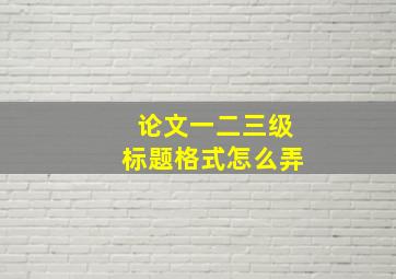 论文一二三级标题格式怎么弄