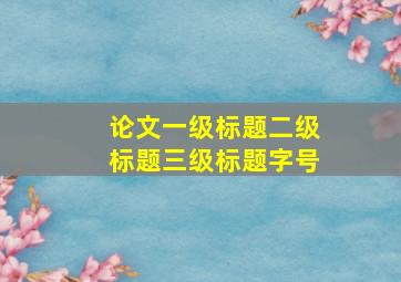 论文一级标题二级标题三级标题字号