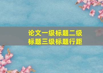 论文一级标题二级标题三级标题行距