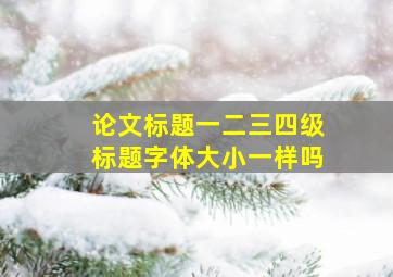 论文标题一二三四级标题字体大小一样吗