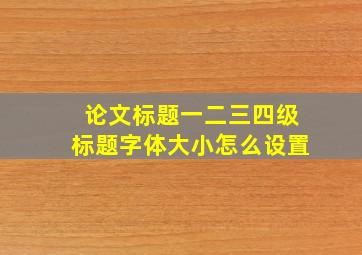 论文标题一二三四级标题字体大小怎么设置