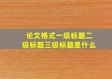 论文格式一级标题二级标题三级标题是什么