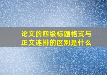 论文的四级标题格式与正文连排的区别是什么